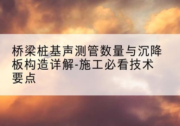 阜宁桩基需要预埋几根声测管？-桥梁桩基声测管数量与沉降板构造详解-施工必看技术要点